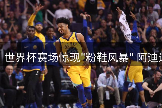 世界杯赛场惊现"粉鞋风暴" 阿迪达斯CEO公开致歉称纯属巧合
