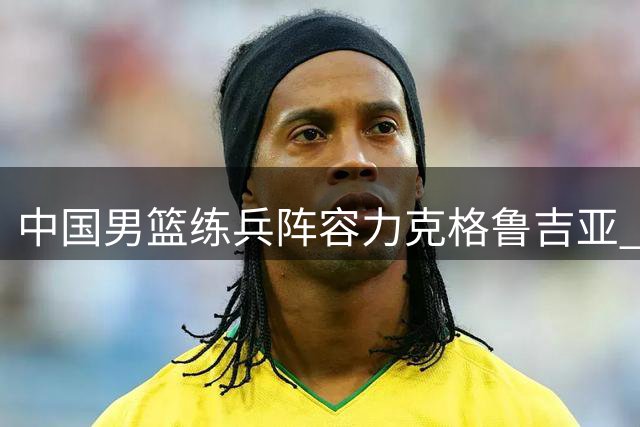 中国男篮练兵阵容力克格鲁吉亚 年轻球员集体爆发显潜力
