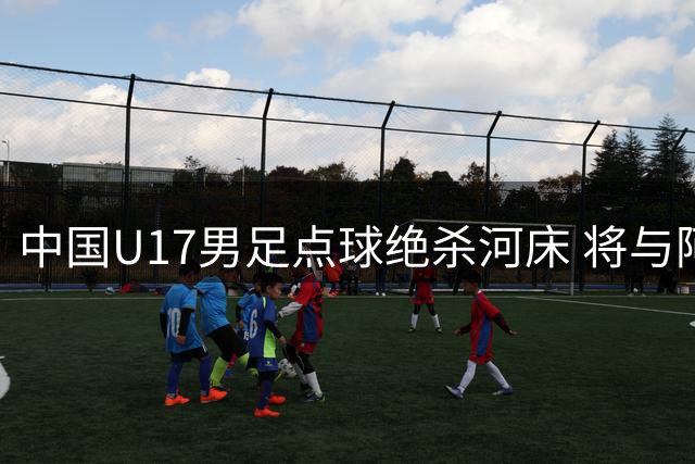中国U17男足点球绝杀河床 将与阿森纳争夺国际冠军