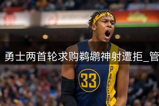 勇士两首轮求购鹈鹕神射遭拒 管理层坚持索要三签+潜力新星