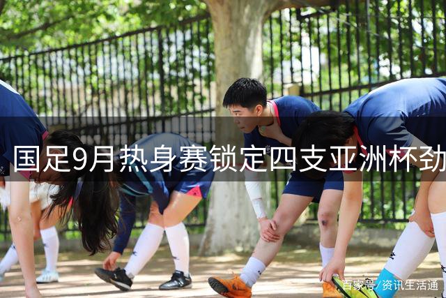 国足9月热身赛锁定四支亚洲杯劲旅 乌兹别克斯坦携世界杯经验来华