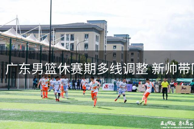 广东男篮休赛期多线调整 新帅带队徐杰担纲核心