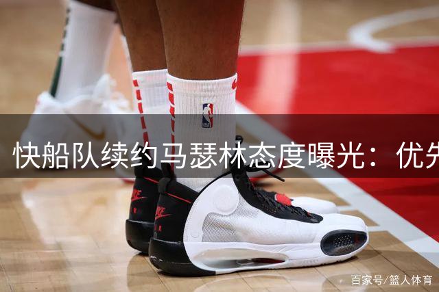 快船队续约马瑟林态度曝光：优先留队不排除先签后换方案