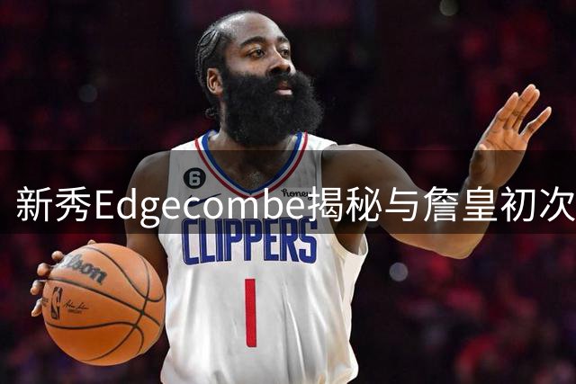 新秀Edgecombe揭秘与詹皇初次视频经历：强装淡定内心沸腾