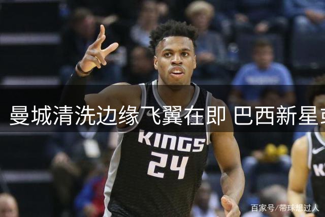 曼城清洗边缘飞翼在即 巴西新星或成热刺今夏首签
