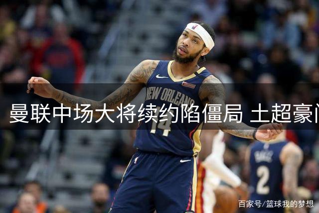 曼联中场大将续约陷僵局 土超豪门40万周薪挖角引热议