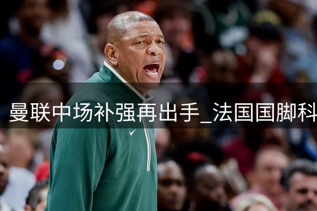 曼联中场补强再出手 法国国脚科内成红魔新目标