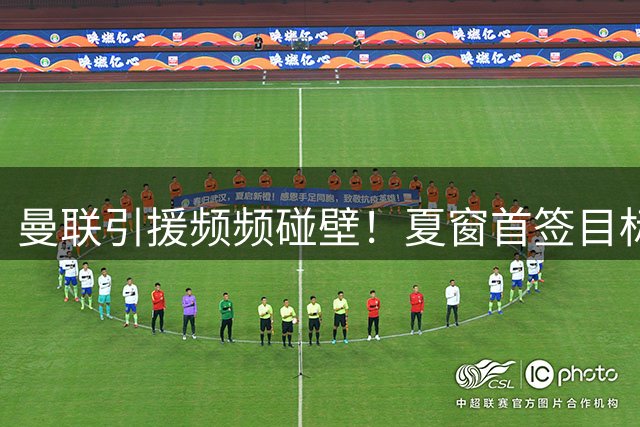 曼联引援频频碰壁！夏窗首签目标全落空 霍尔交易因报价不足告吹