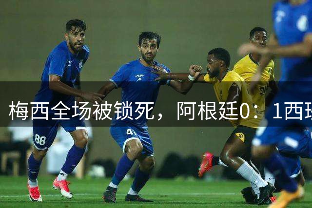 梅西全场被锁死，阿根廷0：1西班牙赛后评分