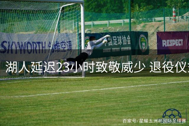 湖人延迟23小时致敬威少 退役仪式现微妙时刻