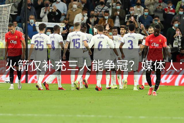 火箭仅补充三人能争冠？媒体人：他们具备了争冠级别阵容深度
