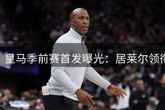 皇马季前赛首发曝光：居莱尔领衔新星 埃斯皮迎首秀