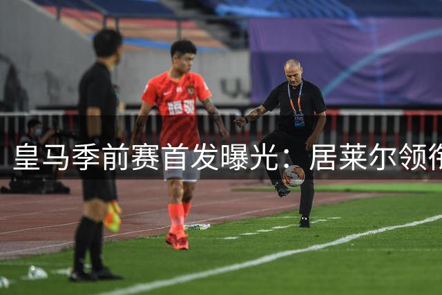 皇马季前赛首发曝光：居莱尔领衔新星 埃斯皮迎首秀