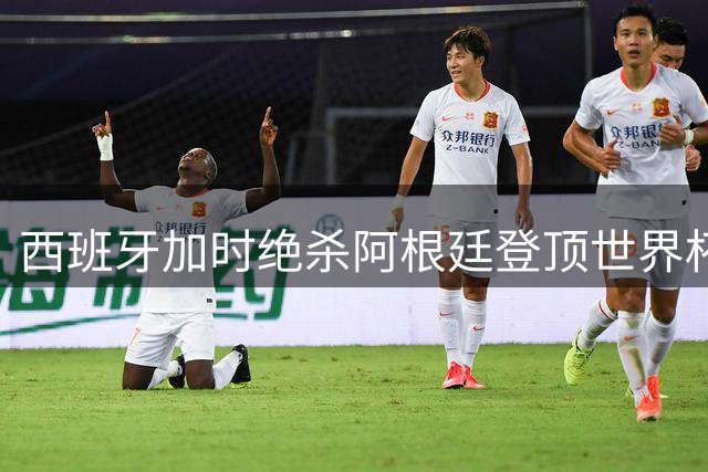 西班牙加时绝杀阿根廷登顶世界杯 赛后冲突与C罗点赞引爆足坛热议