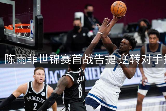 陈雨菲世锦赛首战告捷 逆转对手挺进32强
