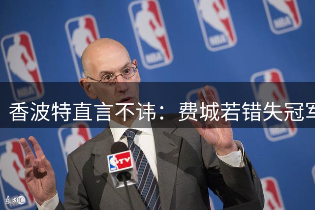 香波特直言不讳：费城若错失冠军即宣告失败 布伦森是最强拦路虎