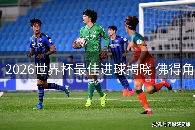 2026世界杯最佳进球揭晓 佛得角悍将惊天远射力压群雄