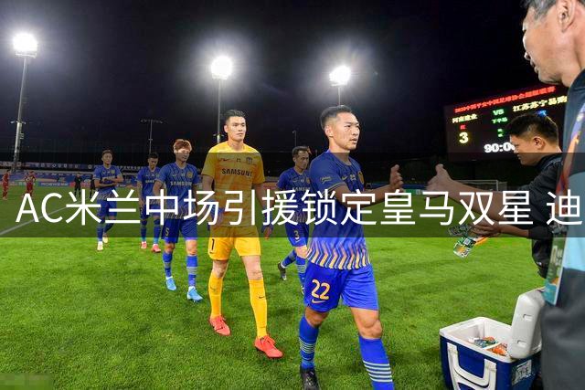 AC米兰中场引援锁定皇马双星 迪亚斯或成红黑军团关键拼图