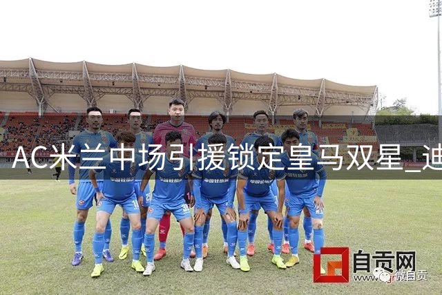 AC米兰中场引援锁定皇马双星 迪亚斯或成红黑军团关键拼图