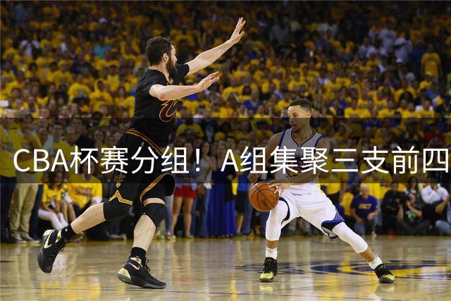 CBA杯赛分组！A组集聚三支前四，CD组竞争激烈，四支NBL球队参与