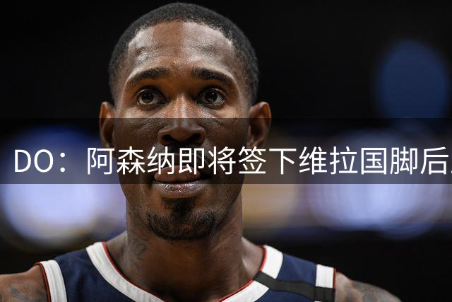 DO：阿森纳即将签下维拉国脚后卫孔萨 双方正推进谈判