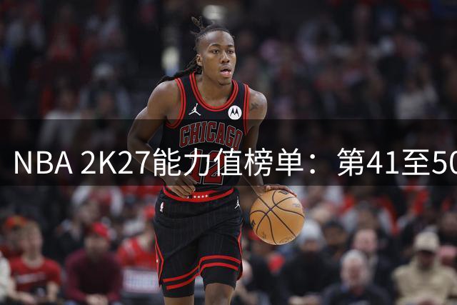 NBA 2K27能力值榜单：第41至50位球员揭晓
