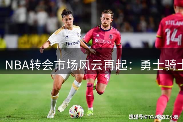 NBA转会市场风云再起：勇士骑士锁定皇马锋线悍将海佐尼亚