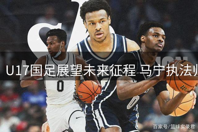 U17国足展望未来征程 马宁执法归来引热议